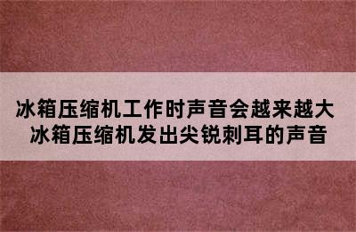 冰箱压缩机工作时声音会越来越大 冰箱压缩机发出尖锐刺耳的声音